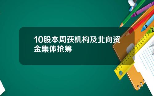 10股本周获机构及北向资金集体抢筹