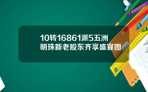 10转16861派5五洲明珠新老股东齐享盛宴图