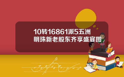 10转16861派5五洲明珠新老股东齐享盛宴图