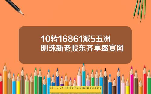 10转16861派5五洲明珠新老股东齐享盛宴图