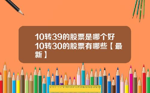 10转39的股票是哪个好10转30的股票有哪些【最新】