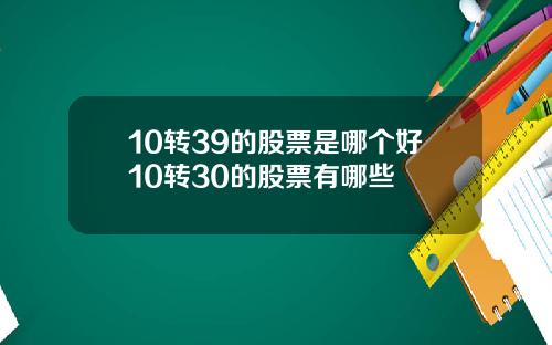 10转39的股票是哪个好10转30的股票有哪些