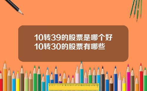 10转39的股票是哪个好10转30的股票有哪些