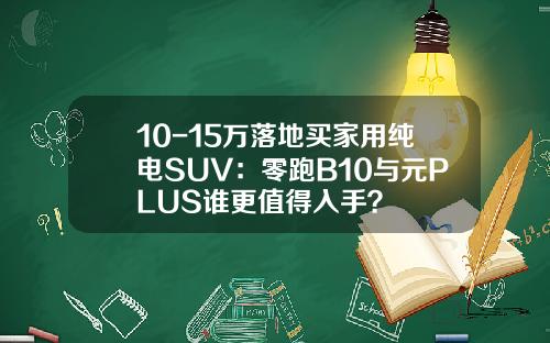 10-15万落地买家用纯电SUV：零跑B10与元PLUS谁更值得入手？