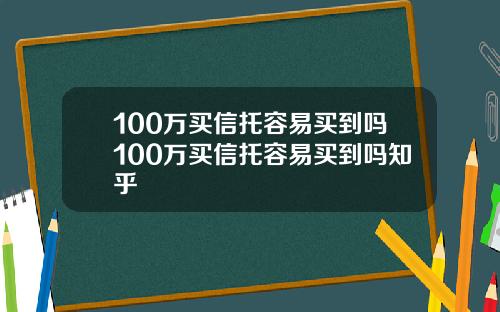 100万买信托容易买到吗100万买信托容易买到吗知乎