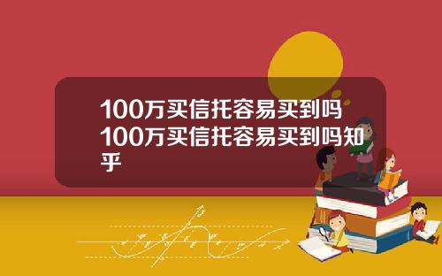 100万买信托容易买到吗100万买信托容易买到吗知乎
