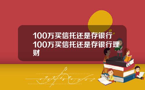 100万买信托还是存银行100万买信托还是存银行理财