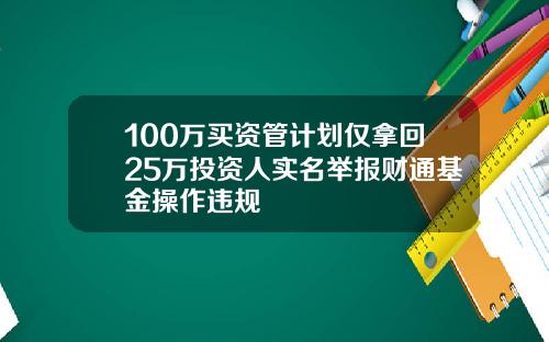 100万买资管计划仅拿回25万投资人实名举报财通基金操作违规