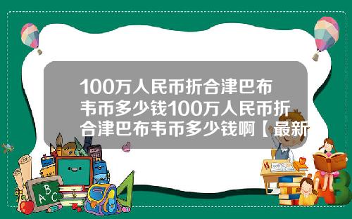100万人民币折合津巴布韦币多少钱100万人民币折合津巴布韦币多少钱啊【最新】