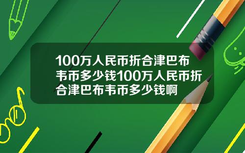 100万人民币折合津巴布韦币多少钱100万人民币折合津巴布韦币多少钱啊