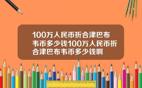 100万人民币折合津巴布韦币多少钱100万人民币折合津巴布韦币多少钱啊