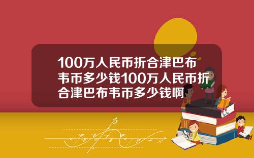 100万人民币折合津巴布韦币多少钱100万人民币折合津巴布韦币多少钱啊