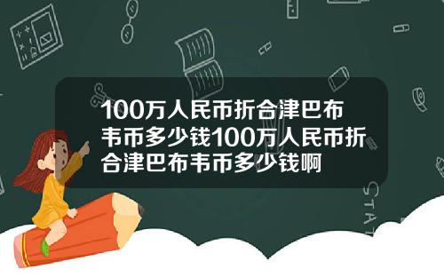100万人民币折合津巴布韦币多少钱100万人民币折合津巴布韦币多少钱啊