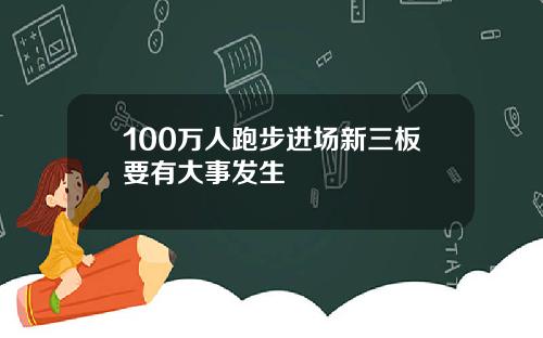 100万人跑步进场新三板要有大事发生