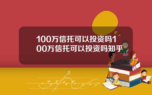 100万信托可以投资吗100万信托可以投资吗知乎