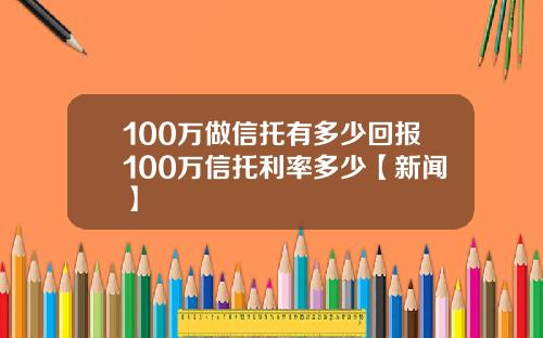100万做信托有多少回报100万信托利率多少【新闻】