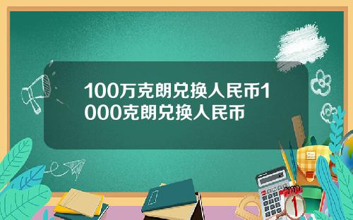 100万克朗兑换人民币1000克朗兑换人民币