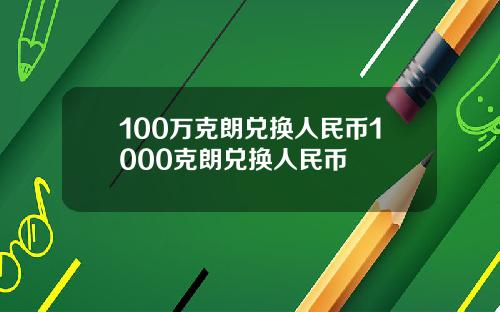 100万克朗兑换人民币1000克朗兑换人民币