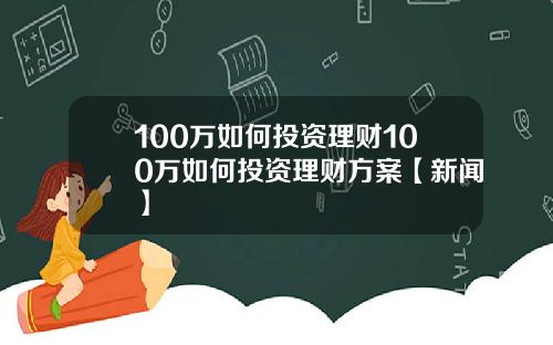 100万如何投资理财100万如何投资理财方案【新闻】