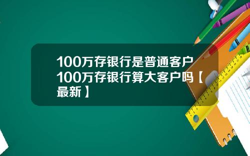 100万存银行是普通客户100万存银行算大客户吗【最新】