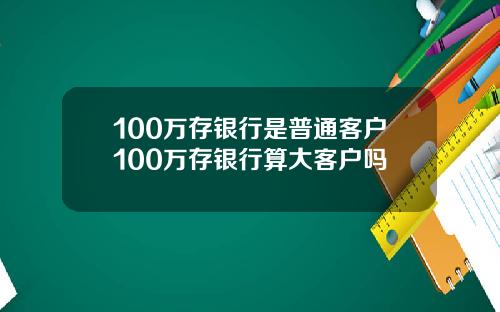100万存银行是普通客户100万存银行算大客户吗