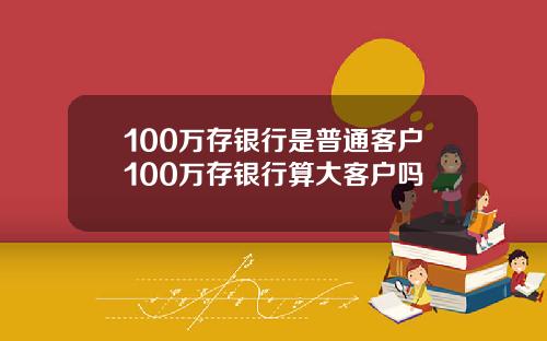 100万存银行是普通客户100万存银行算大客户吗