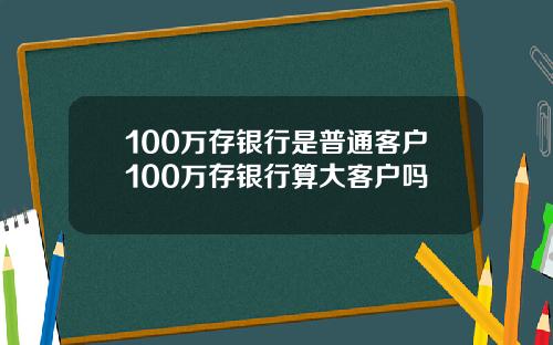 100万存银行是普通客户100万存银行算大客户吗