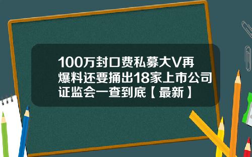 100万封口费私募大V再爆料还要捅出18家上市公司证监会一查到底【最新】