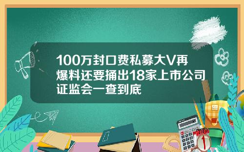 100万封口费私募大V再爆料还要捅出18家上市公司证监会一查到底