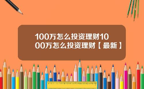 100万怎么投资理财1000万怎么投资理财【最新】