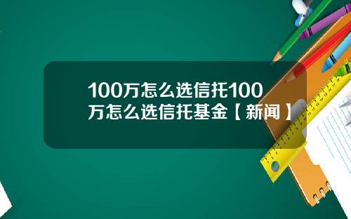 100万怎么选信托100万怎么选信托基金【新闻】