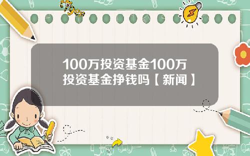 100万投资基金100万投资基金挣钱吗【新闻】