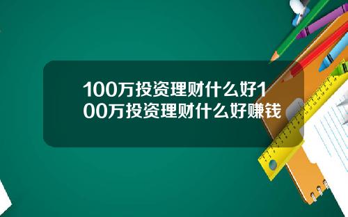 100万投资理财什么好100万投资理财什么好赚钱