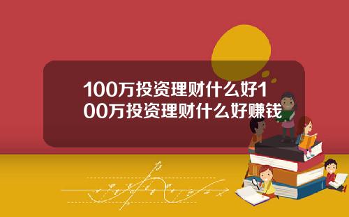 100万投资理财什么好100万投资理财什么好赚钱