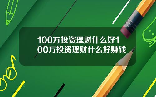100万投资理财什么好100万投资理财什么好赚钱