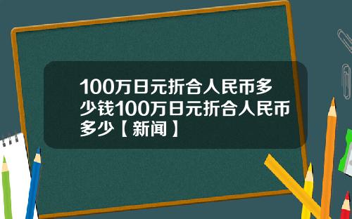 100万日元折合人民币多少钱100万日元折合人民币多少【新闻】