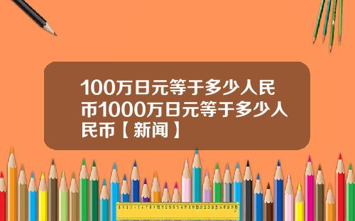 100万日元等于多少人民币1000万日元等于多少人民币【新闻】
