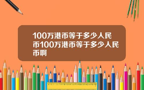 100万港币等于多少人民币100万港币等于多少人民币啊
