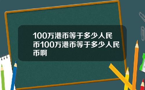 100万港币等于多少人民币100万港币等于多少人民币啊