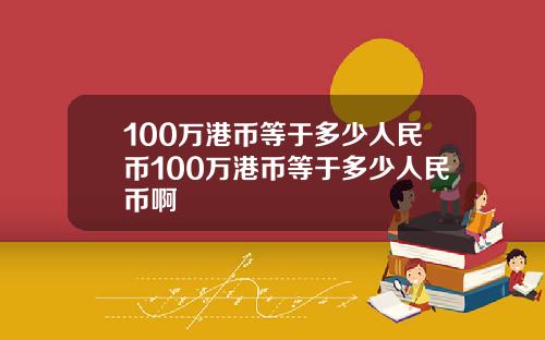 100万港币等于多少人民币100万港币等于多少人民币啊