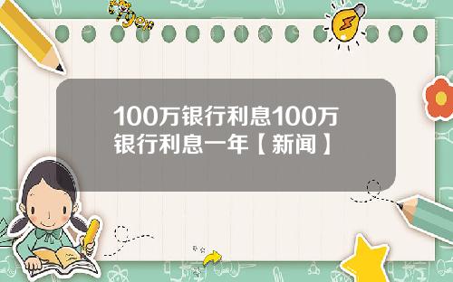100万银行利息100万银行利息一年【新闻】