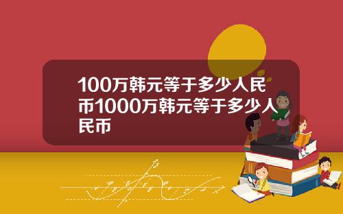 100万韩元等于多少人民币1000万韩元等于多少人民币