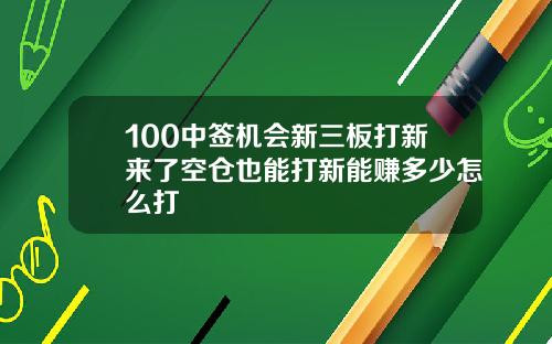 100中签机会新三板打新来了空仓也能打新能赚多少怎么打
