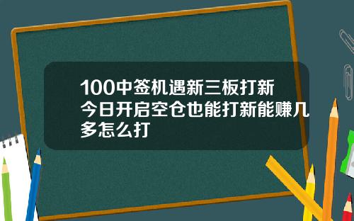 100中签机遇新三板打新今日开启空仓也能打新能赚几多怎么打