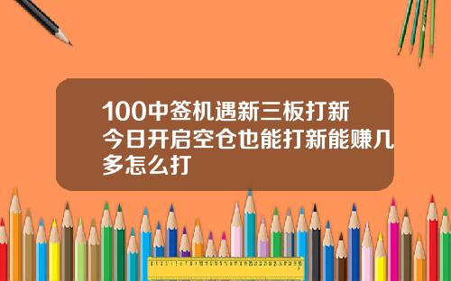 100中签机遇新三板打新今日开启空仓也能打新能赚几多怎么打