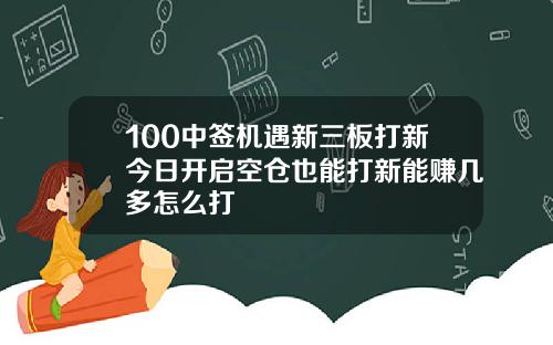 100中签机遇新三板打新今日开启空仓也能打新能赚几多怎么打
