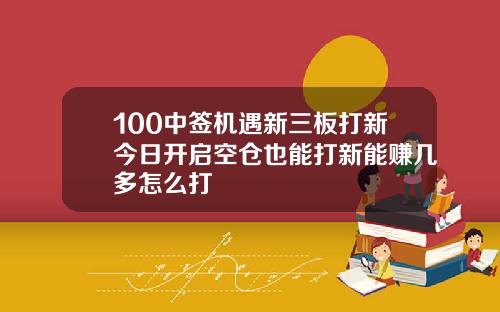 100中签机遇新三板打新今日开启空仓也能打新能赚几多怎么打
