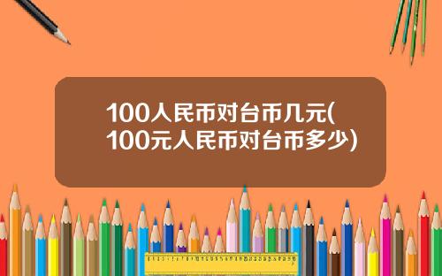 100人民币对台币几元(100元人民币对台币多少)
