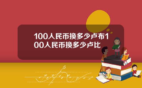 100人民币换多少卢布100人民币换多少卢比