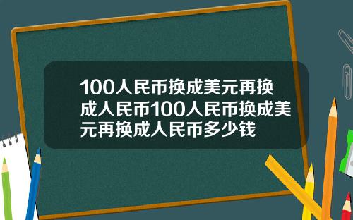 100人民币换成美元再换成人民币100人民币换成美元再换成人民币多少钱